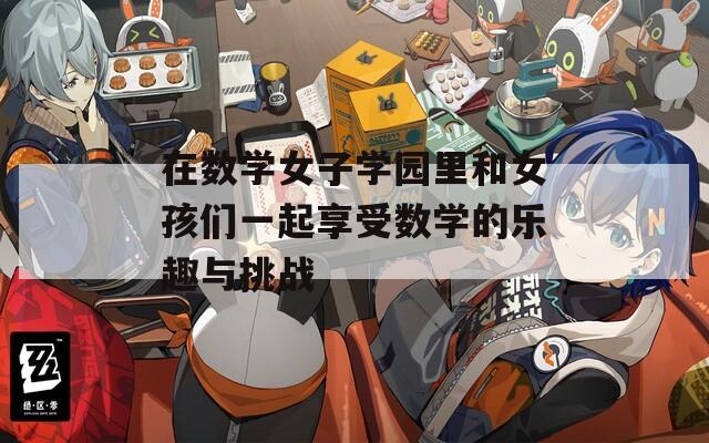 在数学女子学园里和女孩们一起享受数学的乐趣与挑战