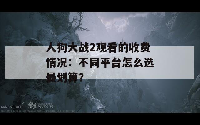 人狗大战2观看的收费情况：不同平台怎么选最划算？