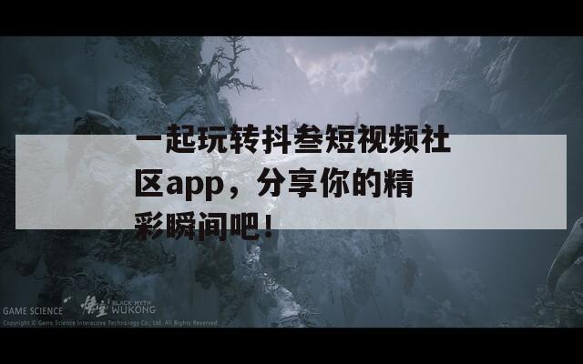 一起玩转抖叁短视频社区app，分享你的精彩瞬间吧！