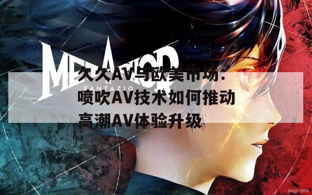 久久AV与欧美市场：喷吹AV技术如何推动高潮AV体验升级