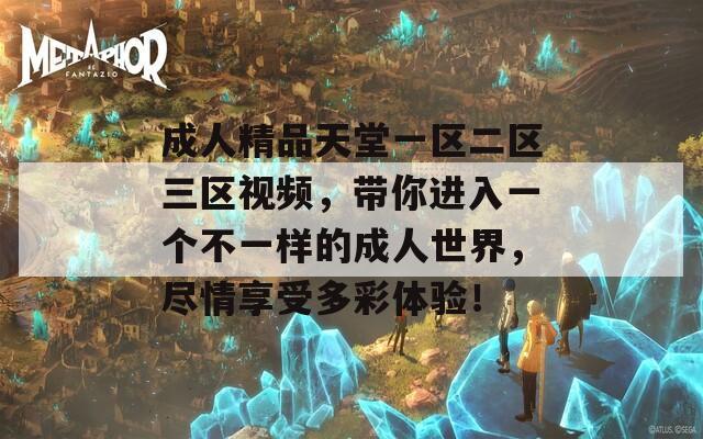 成人精品天堂一区二区三区视频，带你进入一个不一样的成人世界，尽情享受多彩体验！