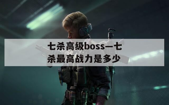 七杀高级boss—七杀最高战力是多少