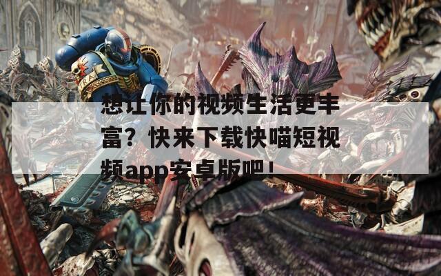 想让你的视频生活更丰富？快来下载快喵短视频app安卓版吧！