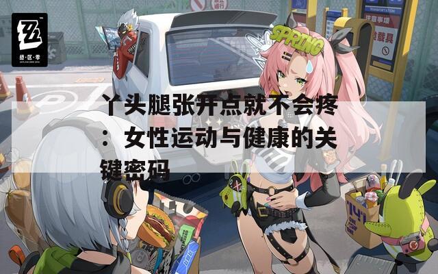 丫头腿张开点就不会疼：女性运动与健康的关键密码