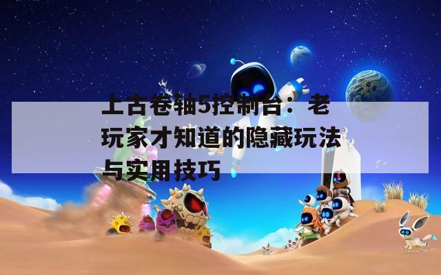 上古卷轴5控制台：老玩家才知道的隐藏玩法与实用技巧