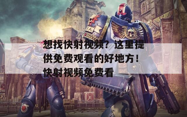 想找快射视频？这里提供免费观看的好地方！快射视频免费看