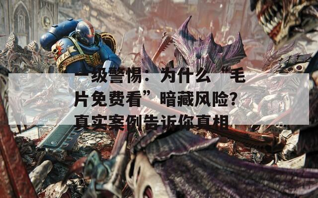 一级警惕：为什么“毛片免费看”暗藏风险？真实案例告诉你真相