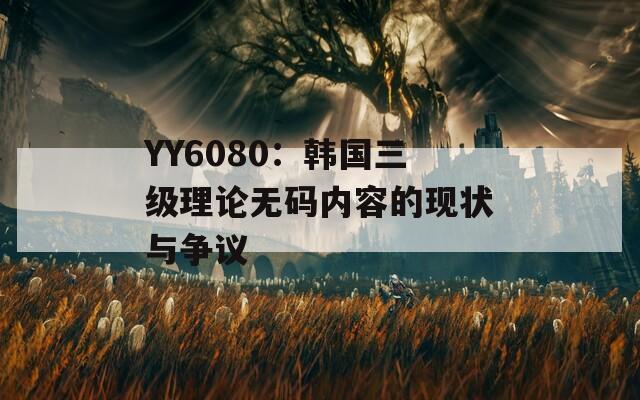 YY6080：韩国三级理论无码内容的现状与争议