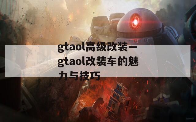 gtaol高级改装—gtaol改装车的魅力与技巧