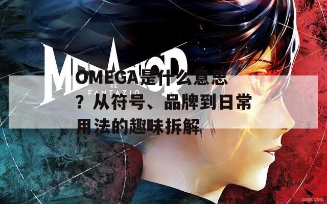 OMEGA是什么意思？从符号、品牌到日常用法的趣味拆解