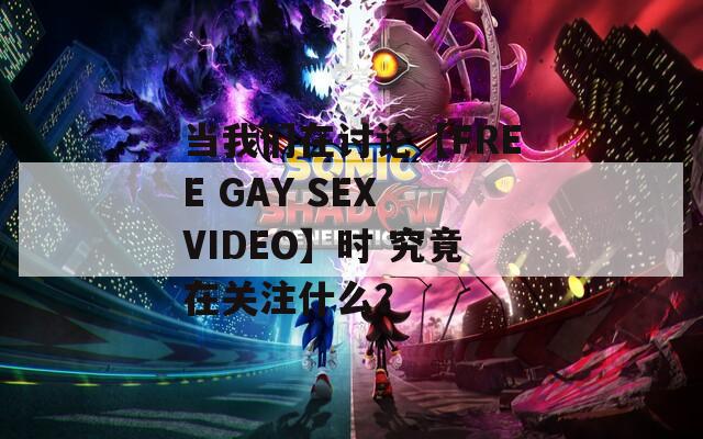 当我们在讨论【FREE GAY SEX VIDEO】时 究竟在关注什么？