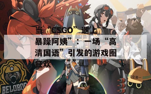 当“CSGO”遇上“暴躁阿姨”：一场“高清国语”引发的游戏圈狂欢