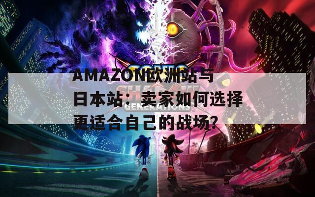 AMAZON欧洲站与日本站：卖家如何选择更适合自己的战场？