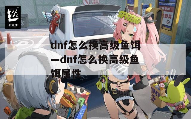 dnf怎么换高级鱼饵—dnf怎么换高级鱼饵属性  第1张