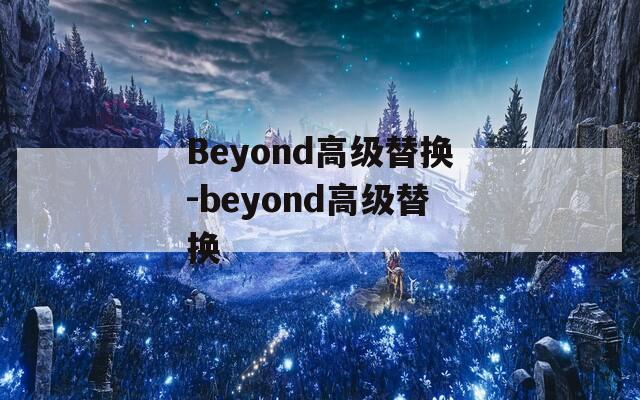 Beyond高级替换-beyond高级替换