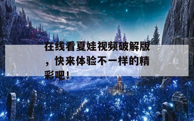 在线看夏娃视频破解版，快来体验不一样的精彩吧！