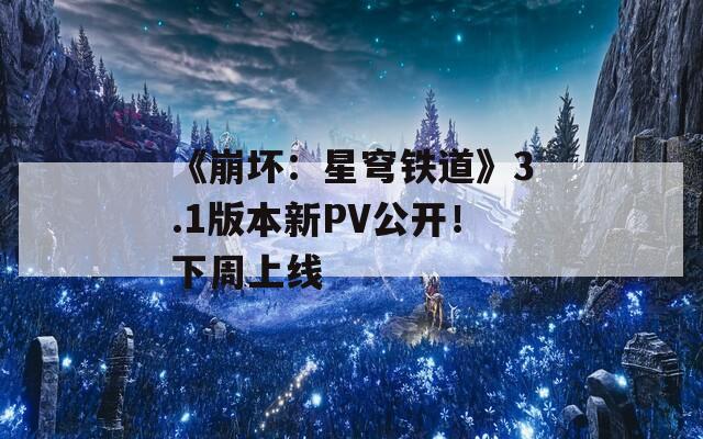 《崩坏：星穹铁道》3.1版本新PV公开！下周上线
