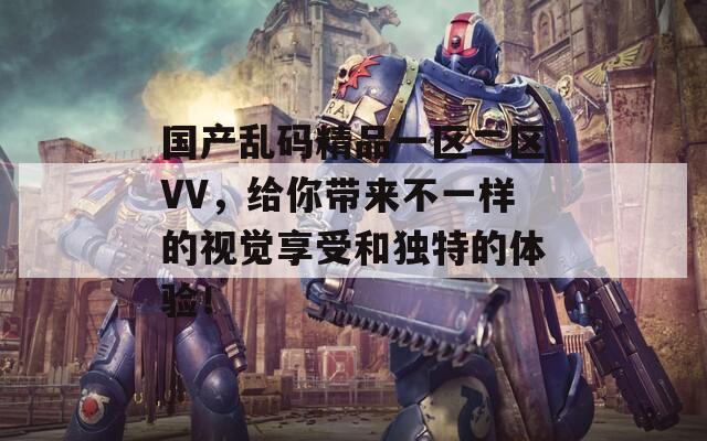 国产乱码精品一区二区VV，给你带来不一样的视觉享受和独特的体验！