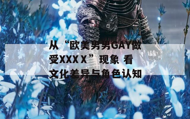 从“欧美男男GAY做受XXXⅩ”现象 看文化差异与角色认知