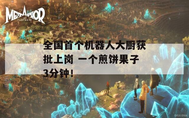 全国首个机器人大厨获批上岗 一个煎饼果子3分钟！