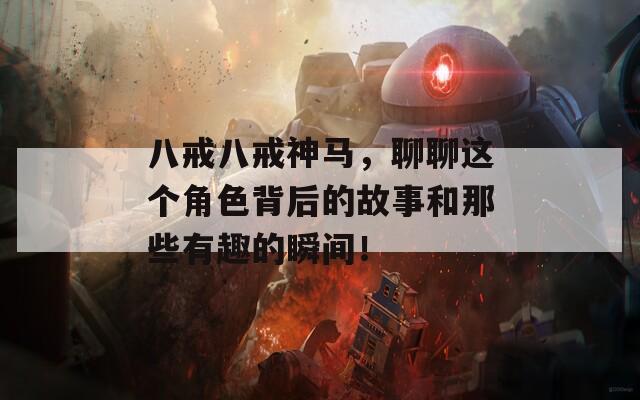 八戒八戒神马，聊聊这个角色背后的故事和那些有趣的瞬间！