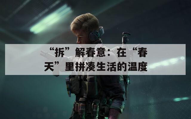 “拆”解春意：在“春天”里拼凑生活的温度