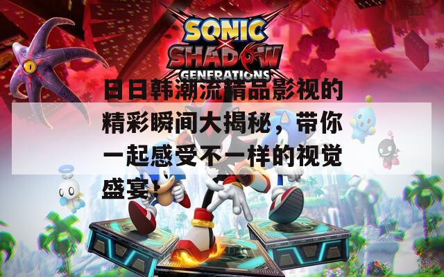 日日韩潮流精品影视的精彩瞬间大揭秘，带你一起感受不一样的视觉盛宴！