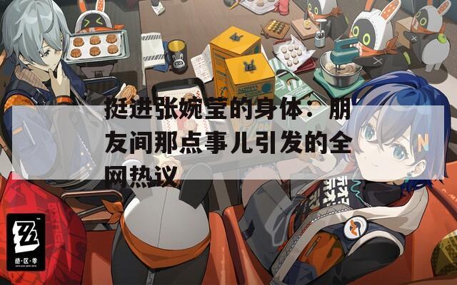 挺进张婉莹的身体：朋友间那点事儿引发的全网热议