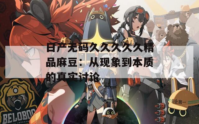 日产无码久久久久久精品麻豆：从现象到本质的真实讨论