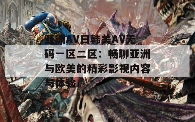 亚洲AV日韩美AV无码一区二区：畅聊亚洲与欧美的精彩影视内容与体验  第1张