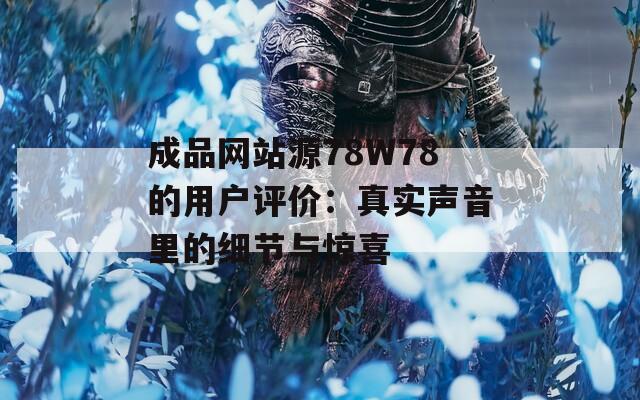 成品网站源78W78的用户评价：真实声音里的细节与惊喜