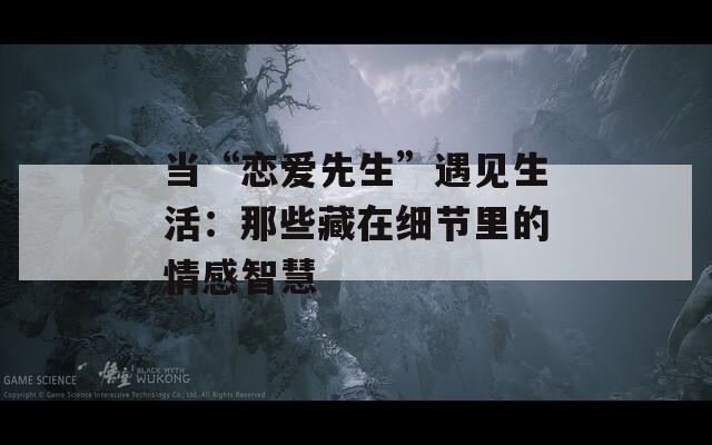 当“恋爱先生”遇见生活：那些藏在细节里的情感智慧