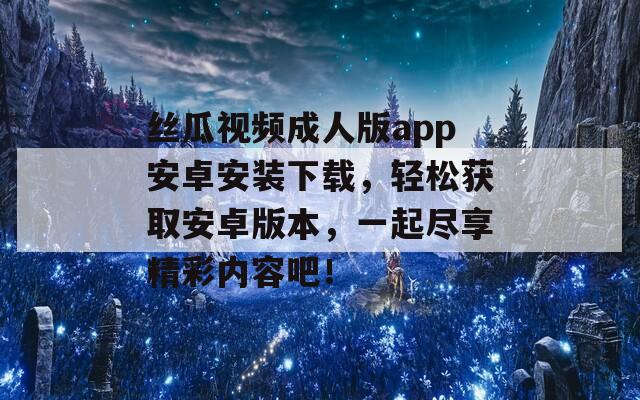 丝瓜视频成人版app安卓安装下载，轻松获取安卓版本，一起尽享精彩内容吧！