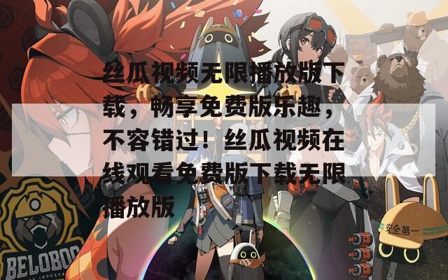 丝瓜视频无限播放版下载，畅享免费版乐趣，不容错过！丝瓜视频在线观看免费版下载无限播放版