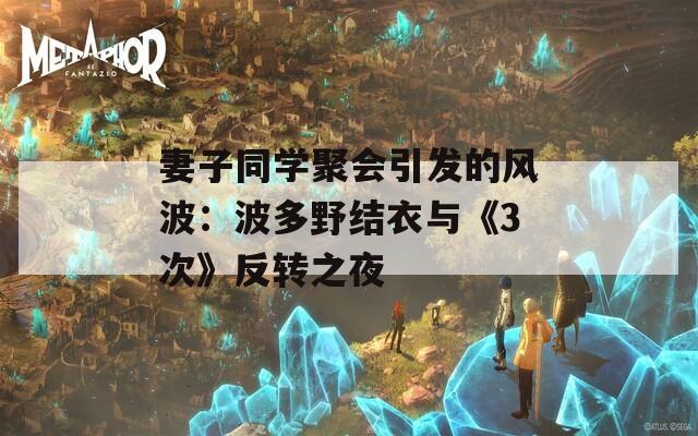 妻子同学聚会引发的风波：波多野结衣与《3次》反转之夜