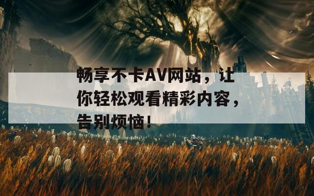 畅享不卡AV网站，让你轻松观看精彩内容，告别烦恼！