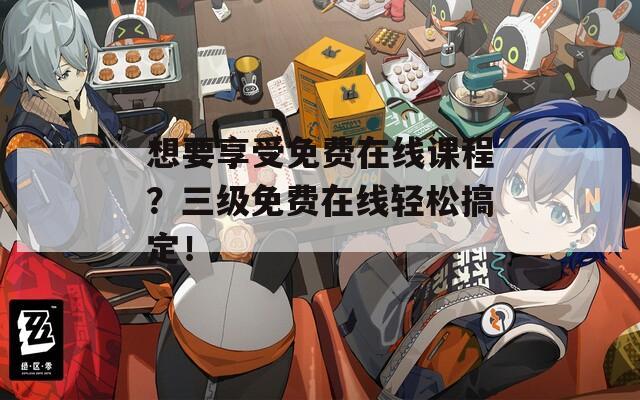 想要享受免费在线课程？三级免费在线轻松搞定！