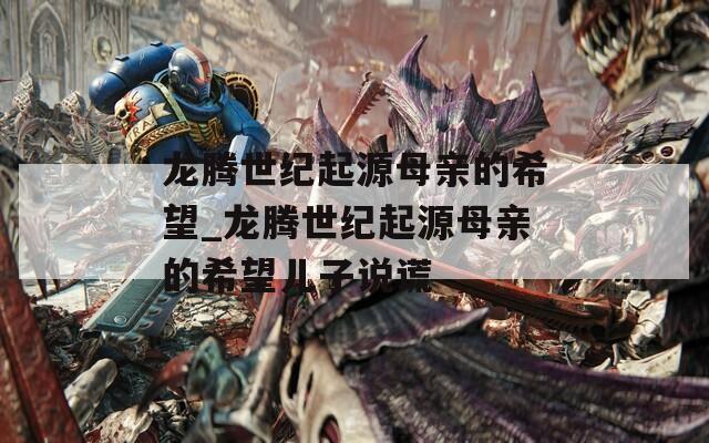 龙腾世纪起源母亲的希望_龙腾世纪起源母亲的希望儿子说谎