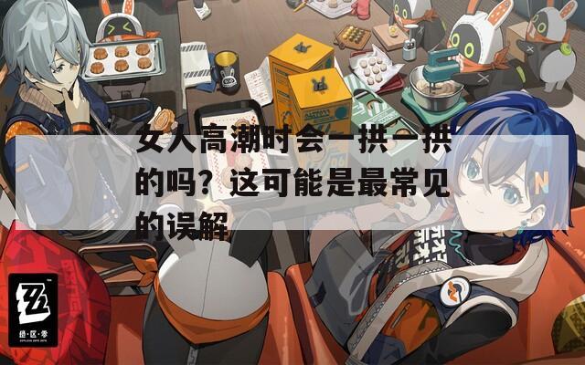 女人高潮时会一拱一拱的吗？这可能是最常见的误解