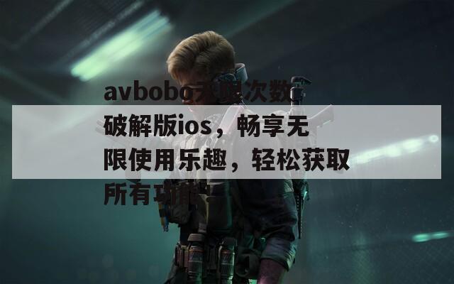 avbobo无限次数破解版ios，畅享无限使用乐趣，轻松获取所有功能！