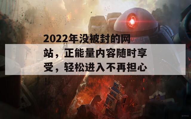 2022年没被封的网站，正能量内容随时享受，轻松进入不再担心！