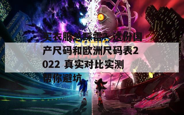 买衣服总踩雷？这份国产尺码和欧洲尺码表2022 真实对比实测帮你避坑