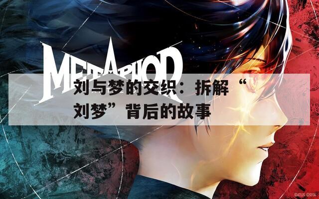 刘与梦的交织：拆解“刘梦”背后的故事