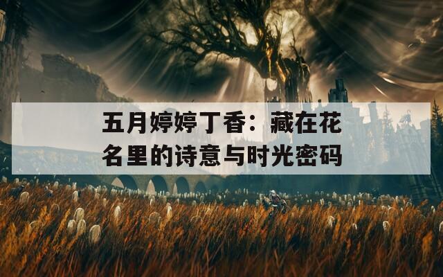 五月婷婷丁香：藏在花名里的诗意与时光密码