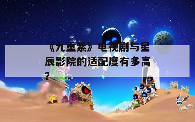 《九重紫》电视剧与星辰影院的适配度有多高？