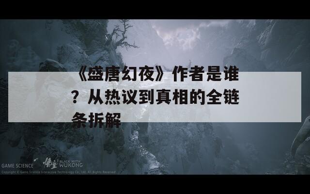 《盛唐幻夜》作者是谁？从热议到真相的全链条拆解