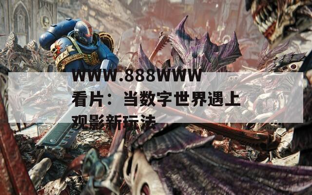 WWW.888WWW看片：当数字世界遇上观影新玩法
