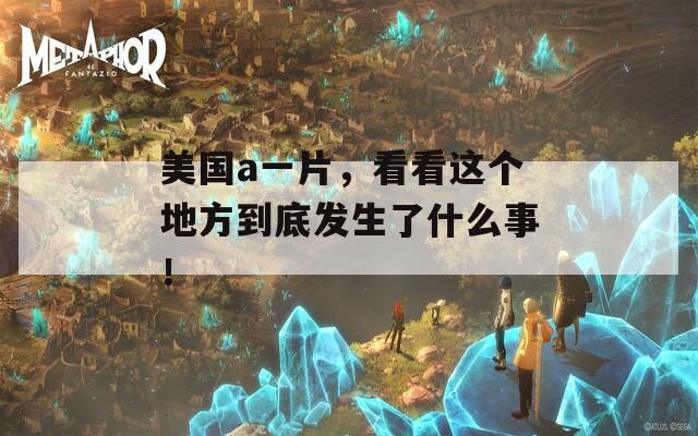 美国a一片，看看这个地方到底发生了什么事！