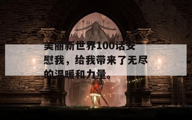 美丽新世界100话安慰我，给我带来了无尽的温暖和力量。