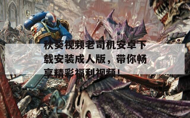 秋葵视频老司机安卓下载安装成人版，带你畅享精彩福利视频！